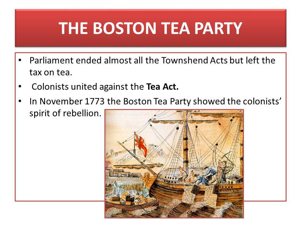 THE BOSTON TEA PARTY Parliament ended almost all the Townshend Acts but left the tax on tea. Colonists united against the Tea Act.