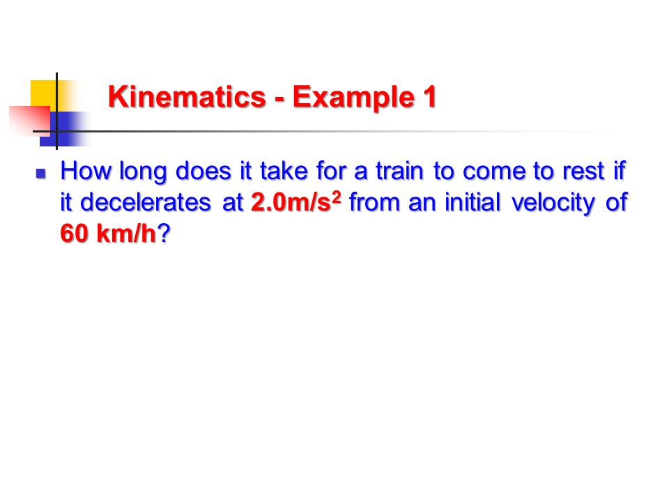 Kinematics - Example 1 How long does it take for a train to come to rest if it decelerates at 2.0m/s2 from an initial velocity of 60 km/h
