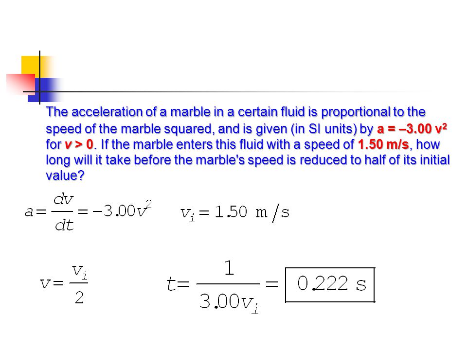 The acceleration of a marble in a certain fluid is proportional to the speed of the marble squared, and is given (in SI units) by a = –3.00 v2 for v > 0.