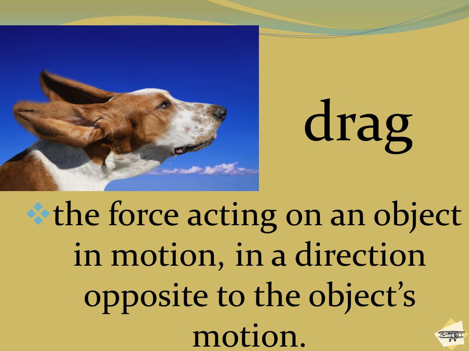 drag the force acting on an object in motion, in a direction opposite to the object’s motion.