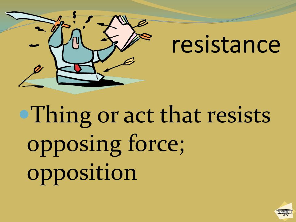 resistance Thing or act that resists opposing force; opposition