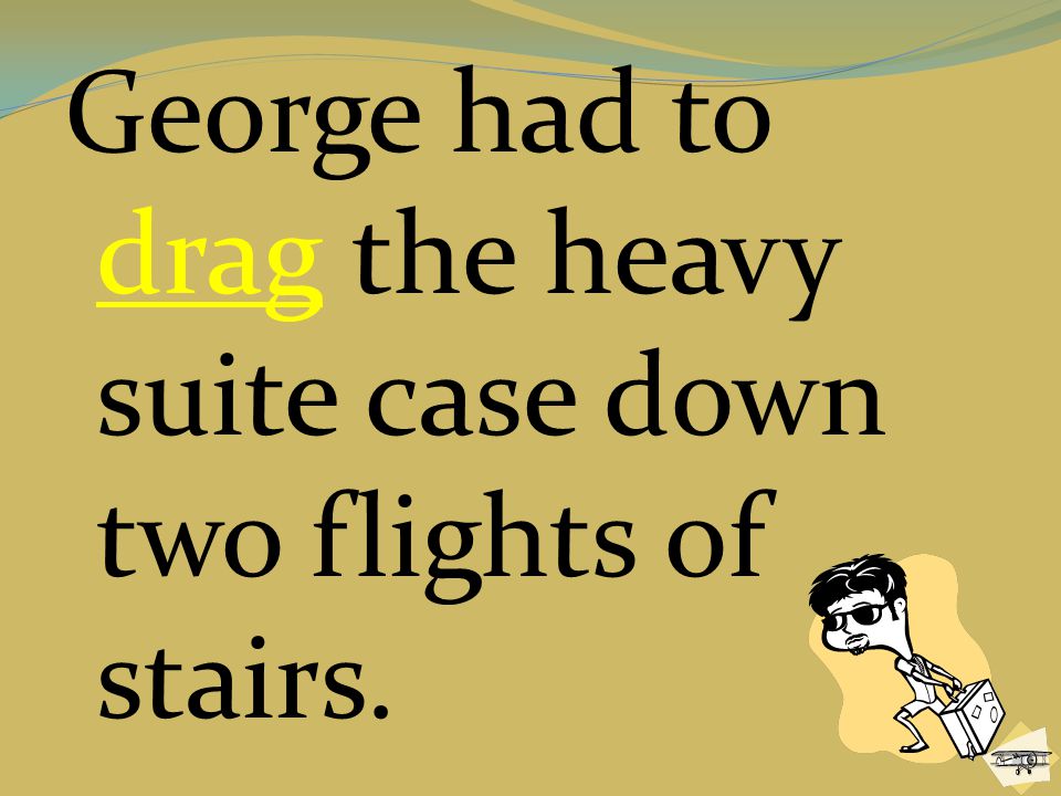 George had to drag the heavy suite case down two flights of stairs.