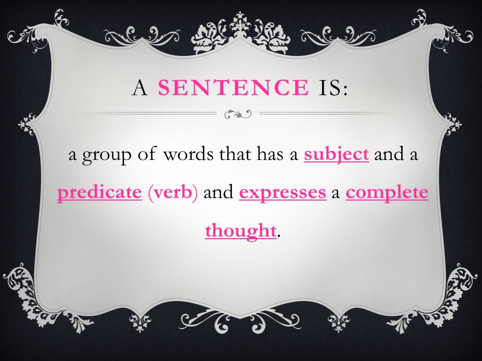 A Sentence is: a group of words that has a subject and a predicate (verb) and expresses a complete thought.