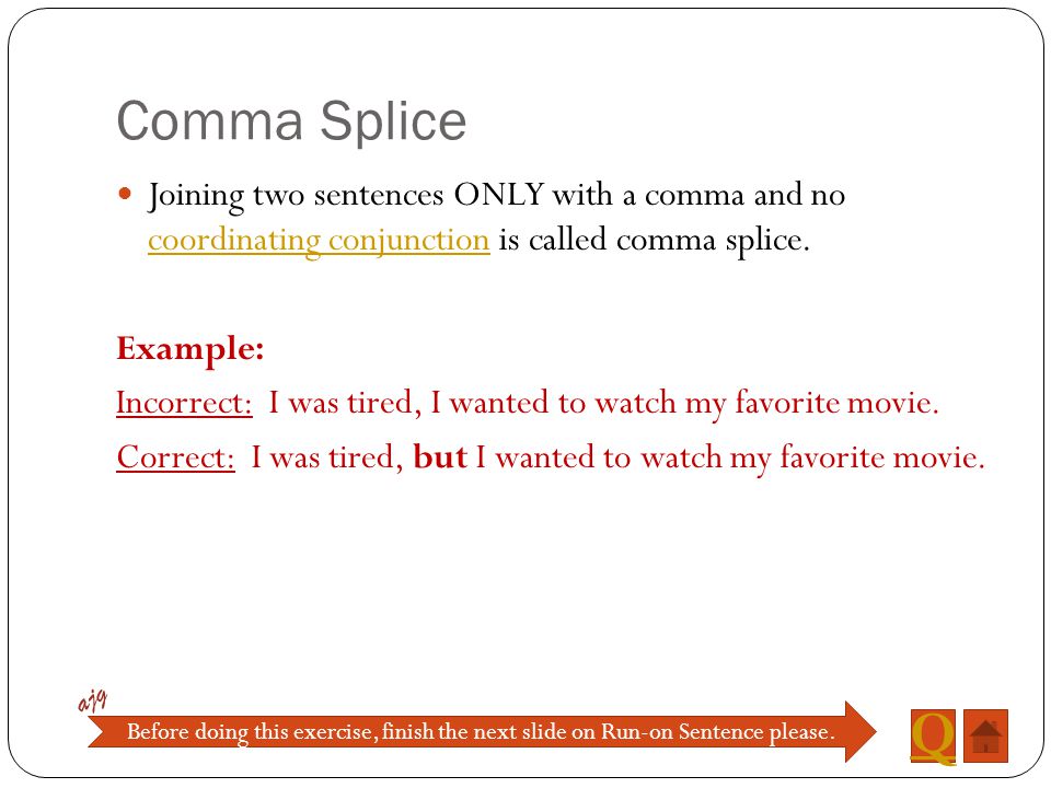 Comma Splice Joining two sentences ONLY with a comma and no coordinating conjunction is called comma splice.
