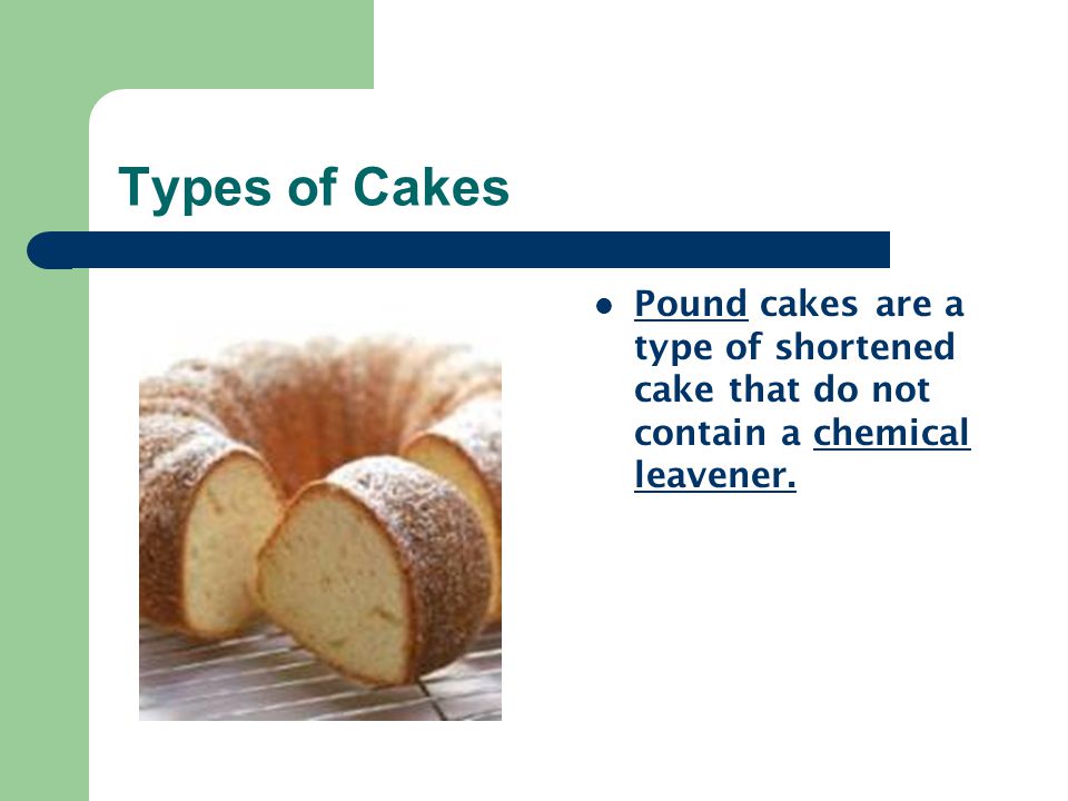 Types of Cakes Pound cakes are a type of shortened cake that do not contain a chemical leavener.