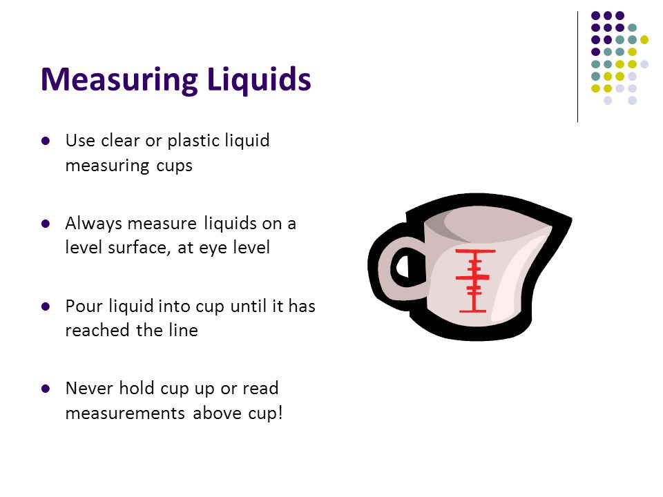Measuring Liquids Use clear or plastic liquid measuring cups