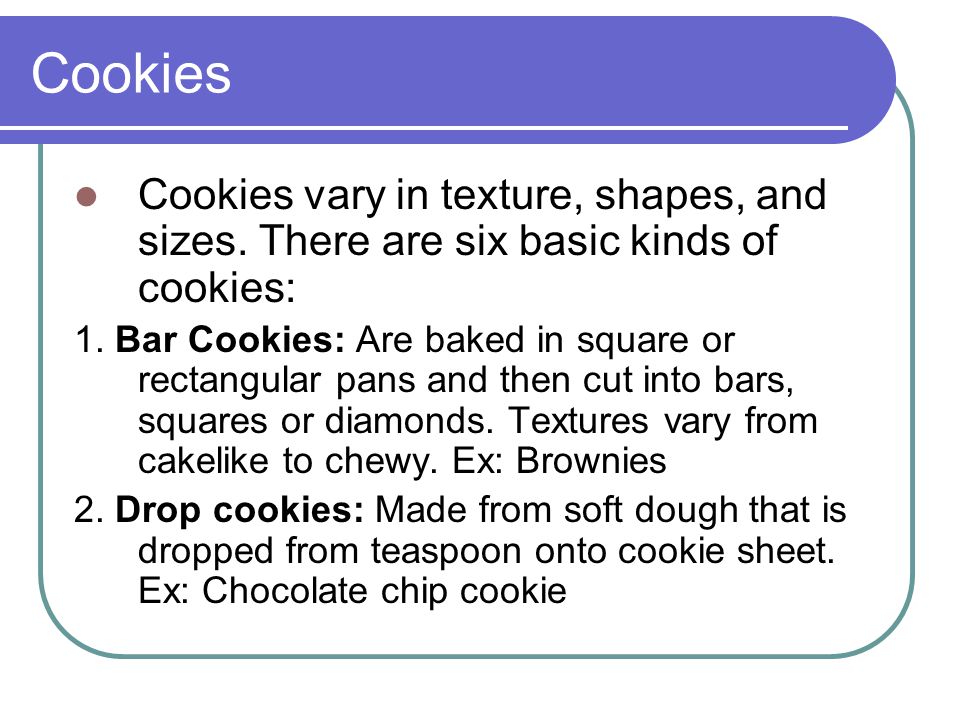Cookies Cookies vary in texture, shapes, and sizes. There are six basic kinds of cookies: