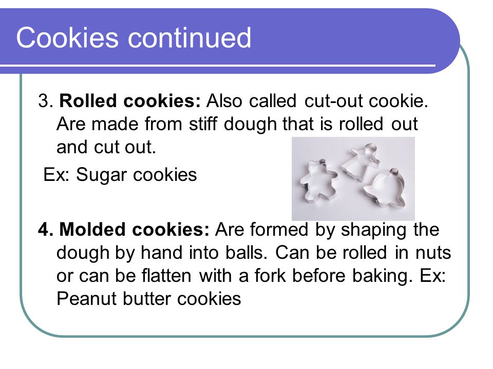 Cookies continued 3. Rolled cookies: Also called cut-out cookie. Are made from stiff dough that is rolled out and cut out.