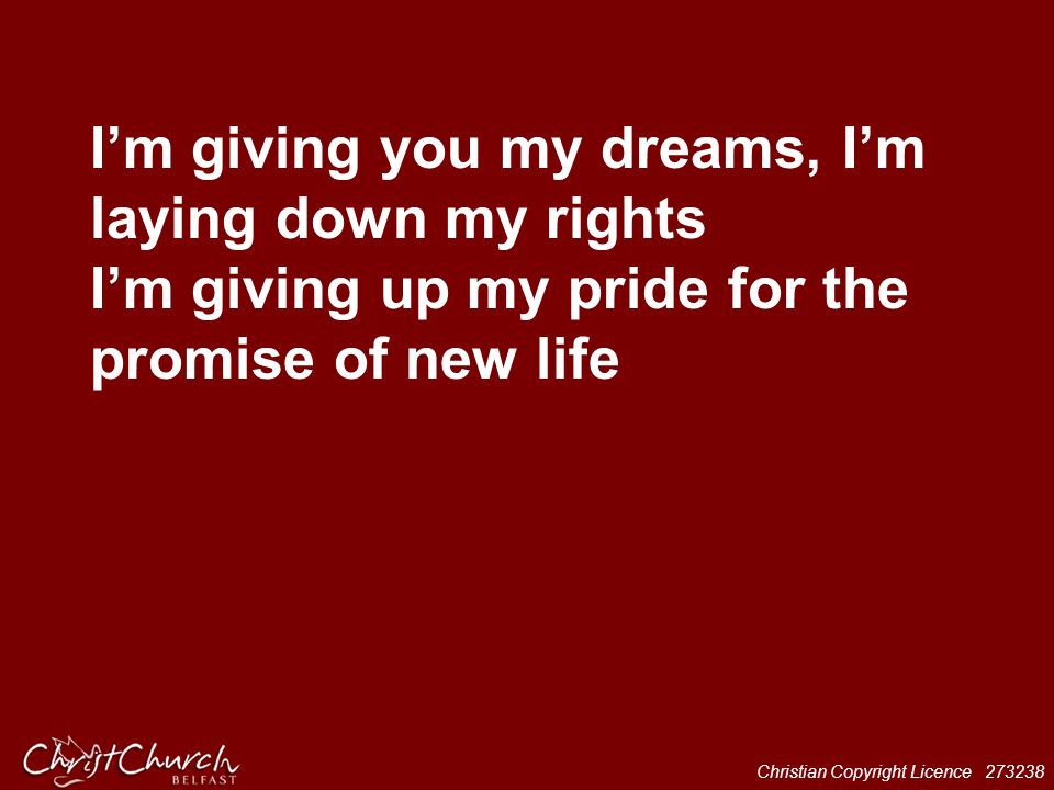 I’m giving you my dreams, I’m laying down my rights I’m giving up my pride for the promise of new life