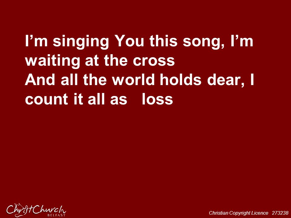 I’m singing You this song, I’m waiting at the cross And all the world holds dear, I count it all as loss