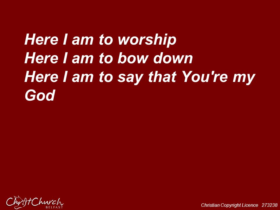 Here I am to worship Here I am to bow down Here I am to say that You re my God