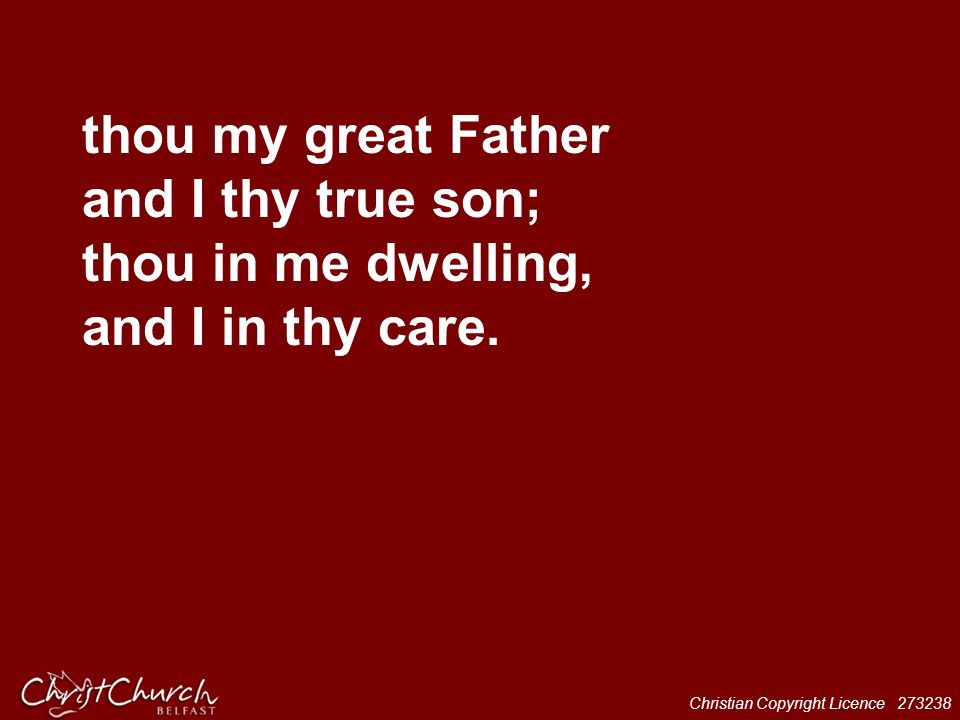 thou my great Father and I thy true son; thou in me dwelling, and I in thy care.