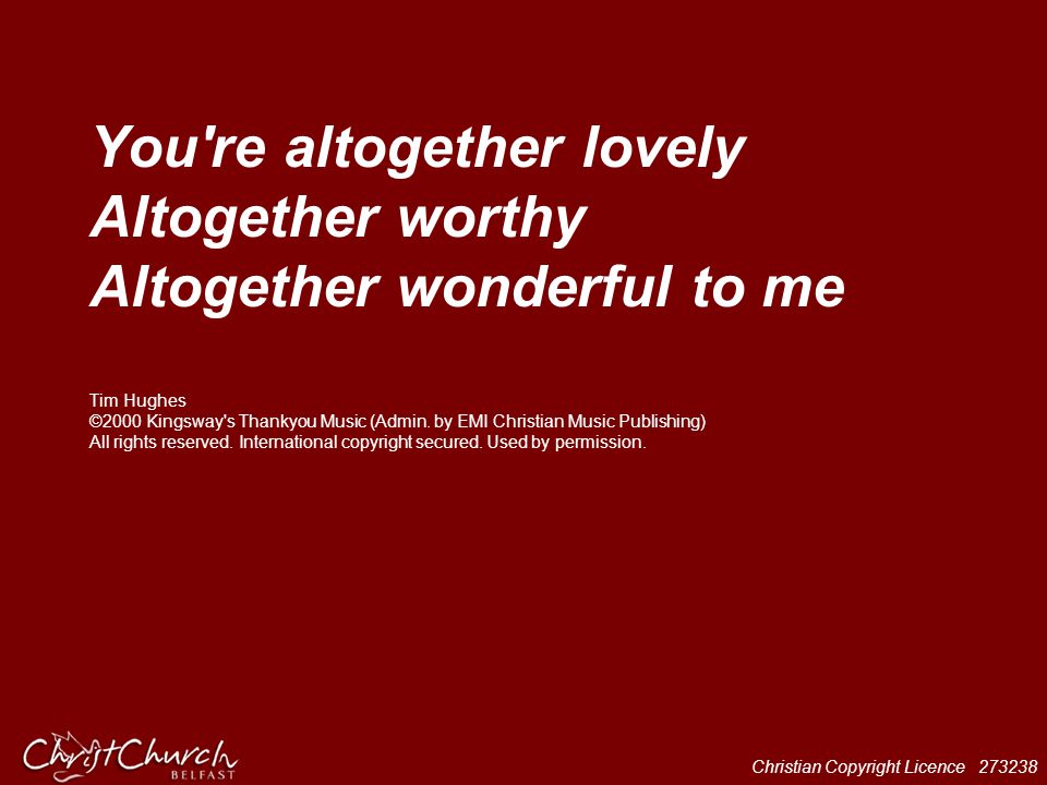 You re altogether lovely Altogether worthy Altogether wonderful to me Tim Hughes ©2000 Kingsway s Thankyou Music (Admin.
