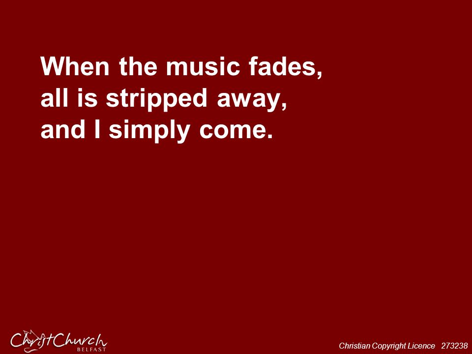 When the music fades, all is stripped away, and I simply come.
