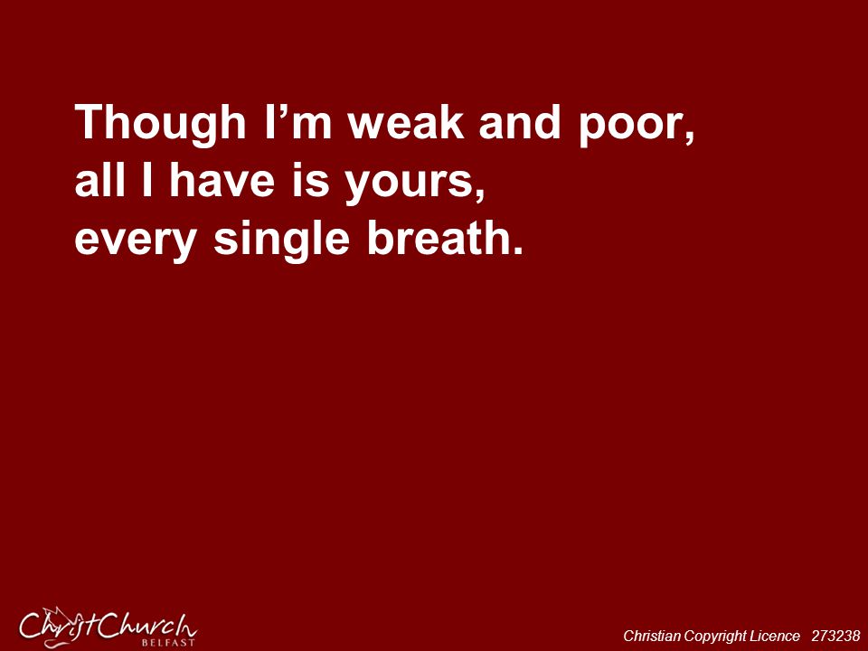 Though I’m weak and poor, all I have is yours, every single breath.