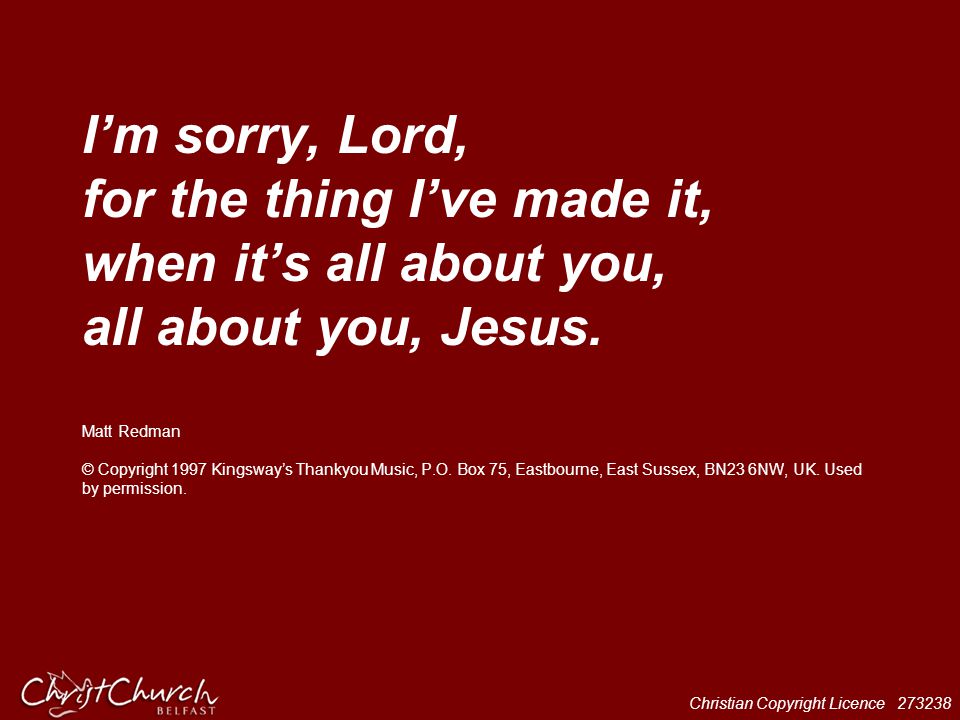 I’m sorry, Lord, for the thing I’ve made it, when it’s all about you, all about you, Jesus.