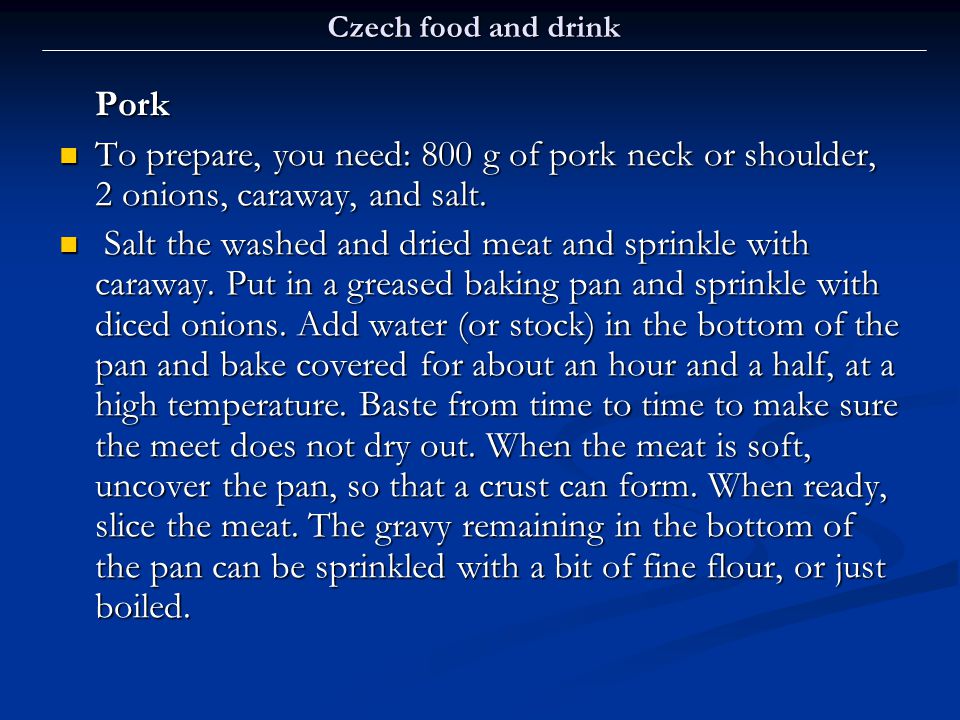 Czech food and drink Pork. To prepare, you need: 800 g of pork neck or shoulder, 2 onions, caraway, and salt.