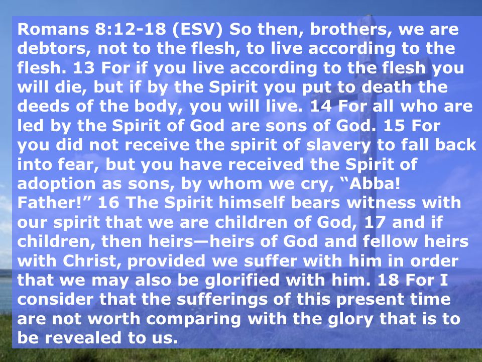 Romans 8:12-18 (ESV) So then, brothers, we are debtors, not to the flesh, to live according to the flesh.
