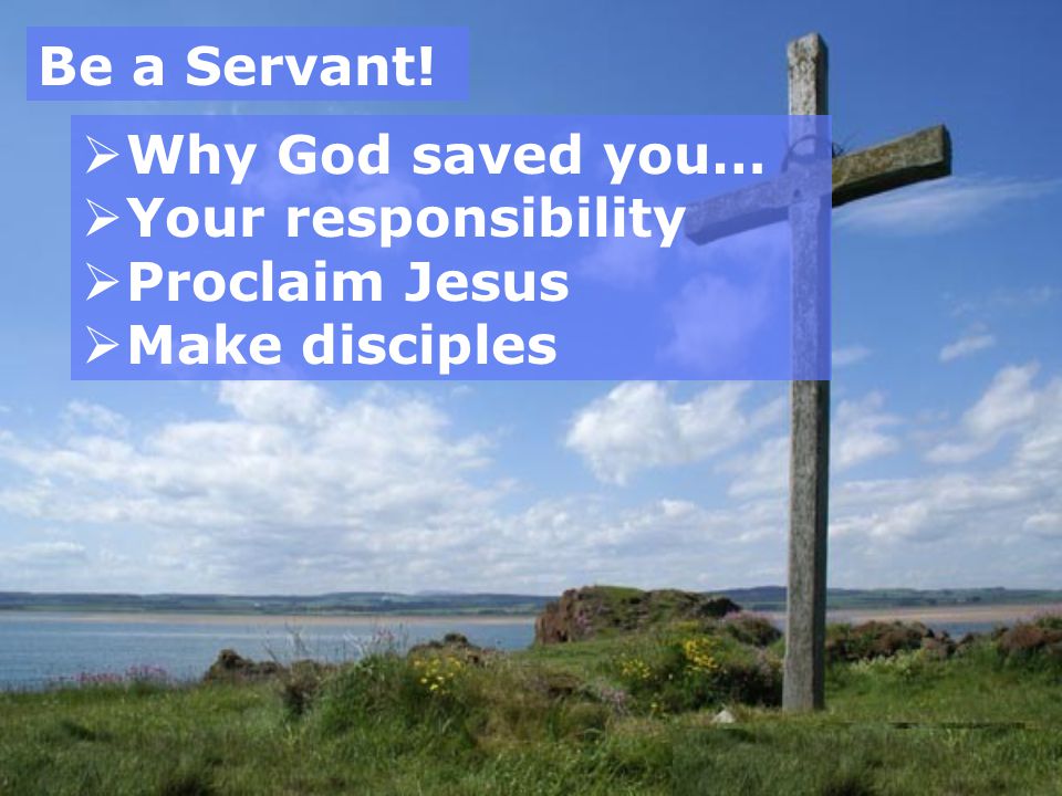 Be a Servant! Why God saved you… Your responsibility Proclaim Jesus Make disciples
