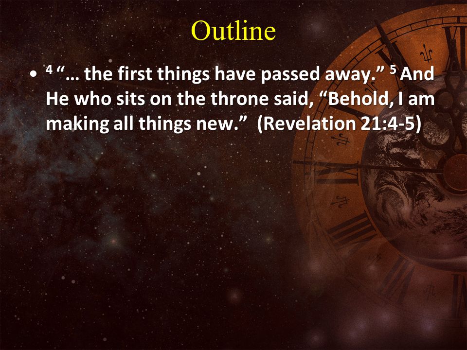 Outline 4 … the first things have passed away. 5 And He who sits on the throne said, Behold, I am making all things new. (Revelation 21:4-5)