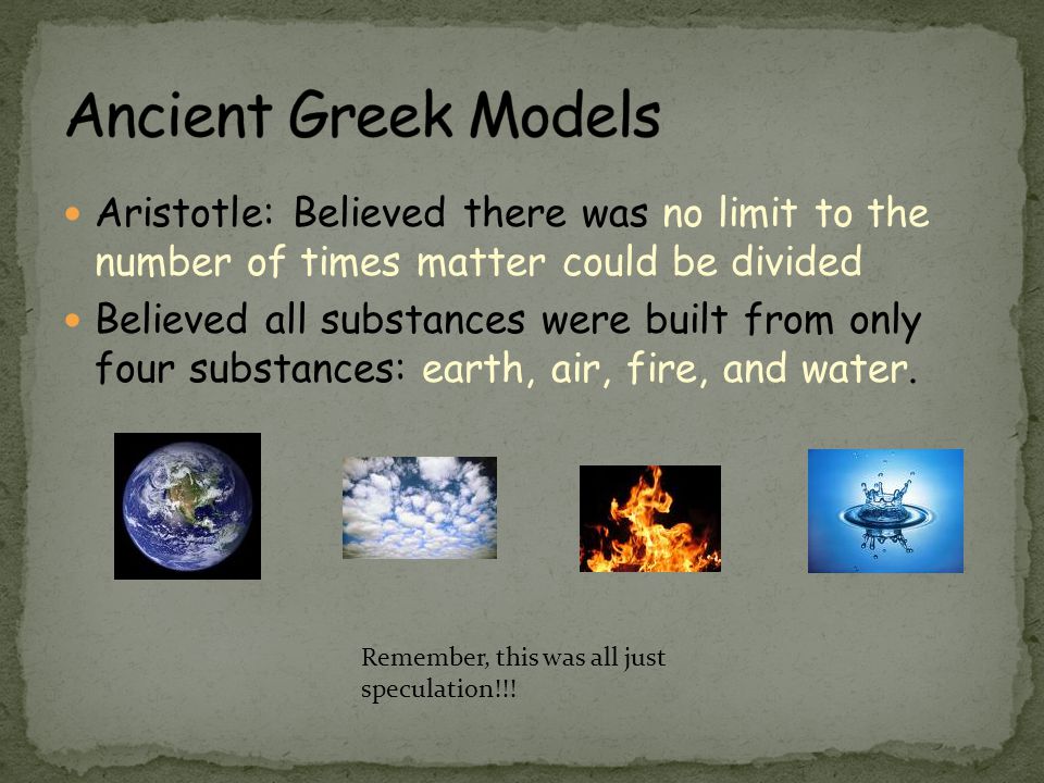 Ancient Greek Models Aristotle: Believed there was no limit to the number of times matter could be divided.