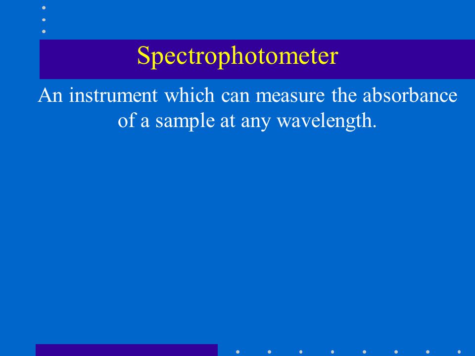 Spectrophotometer An instrument which can measure the absorbance of a sample at any wavelength.