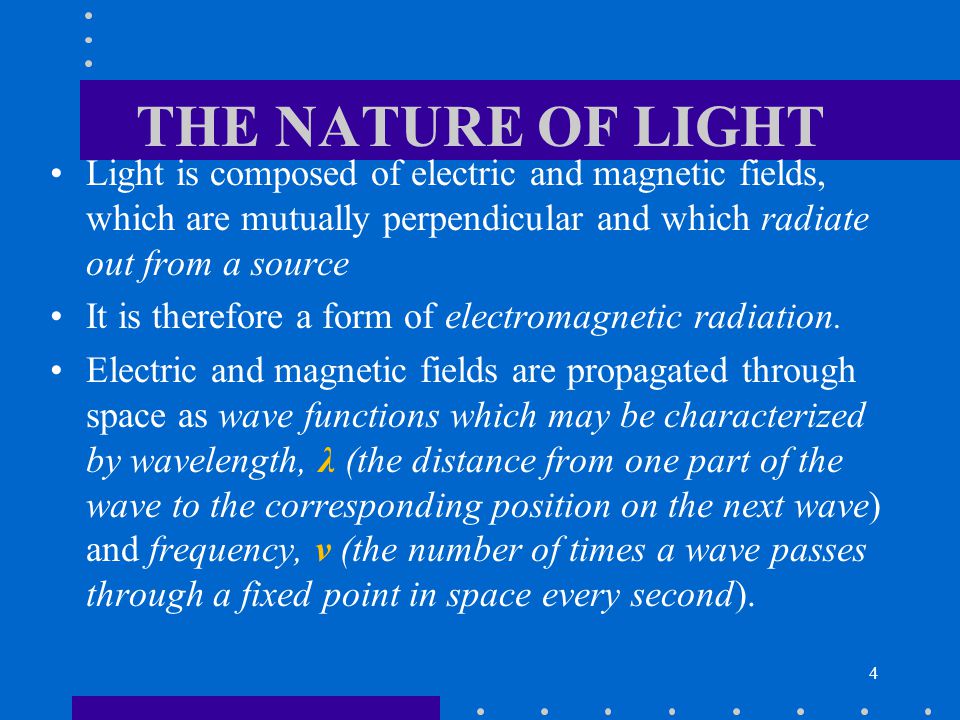 THE NATURE OF LIGHT Light is composed of electric and magnetic fields, which are mutually perpendicular and which radiate out from a source.