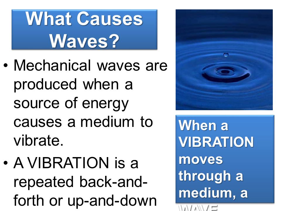 What Causes Waves Mechanical waves are produced when a source of energy causes a medium to vibrate.