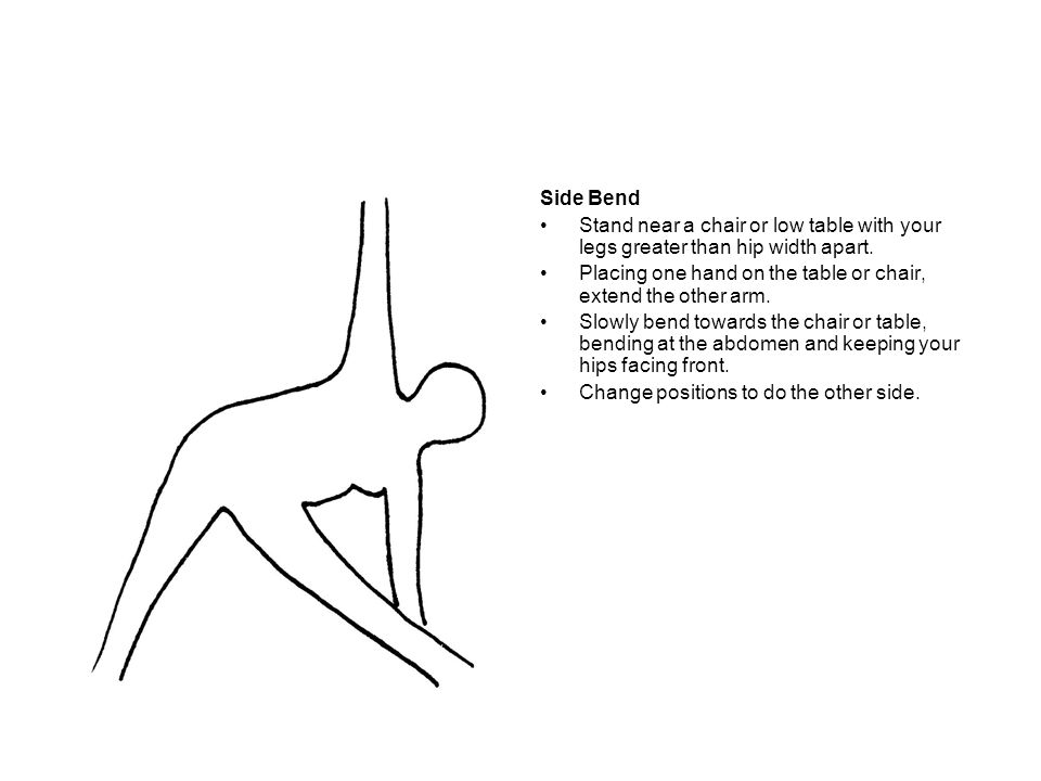 Side Bend Stand near a chair or low table with your legs greater than hip width apart. Placing one hand on the table or chair, extend the other arm.