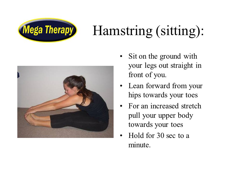 Hamstring (sitting): Sit on the ground with your legs out straight in front of you. Lean forward from your hips towards your toes.