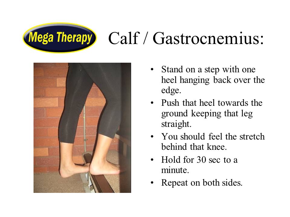 Calf / Gastrocnemius: Stand on a step with one heel hanging back over the edge. Push that heel towards the ground keeping that leg straight.