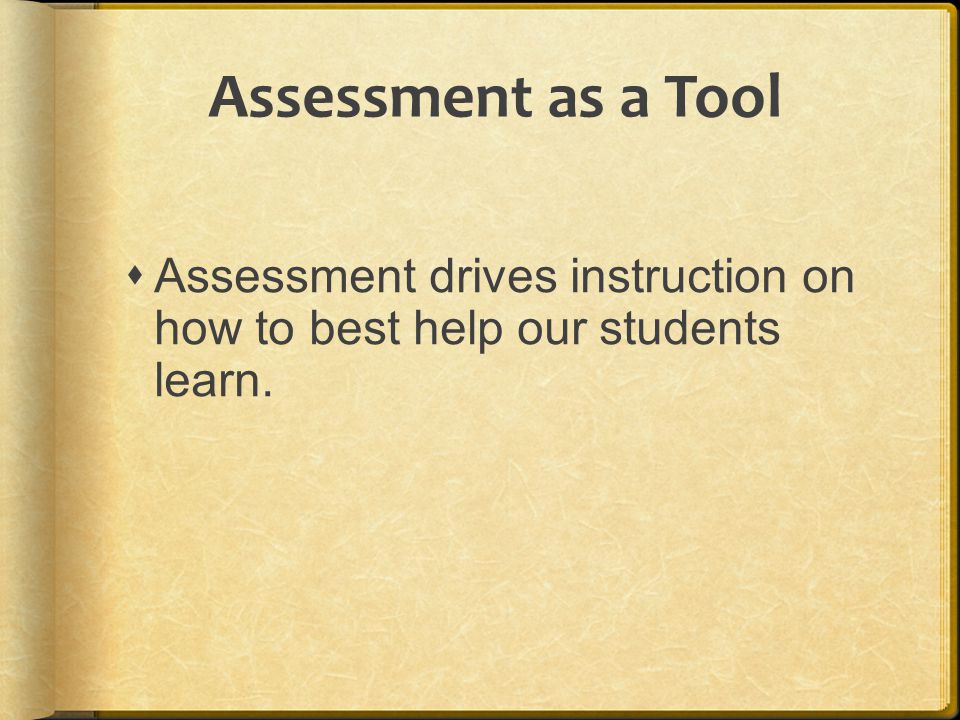 Assessment as a Tool Assessment drives instruction on how to best help our students learn.