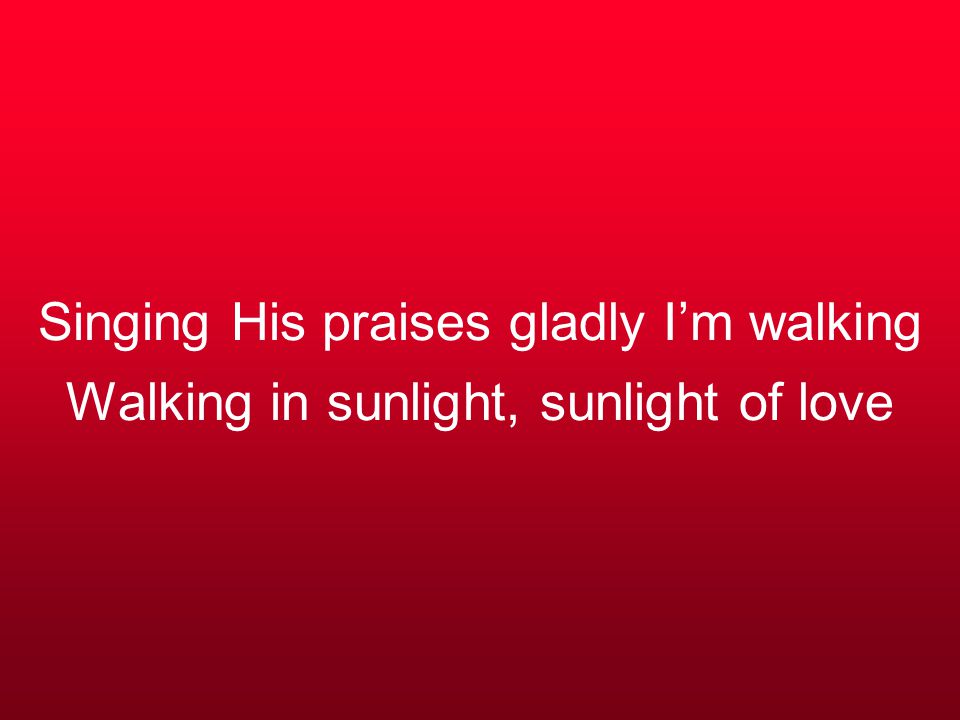 Singing His praises gladly I’m walking Walking in sunlight, sunlight of love
