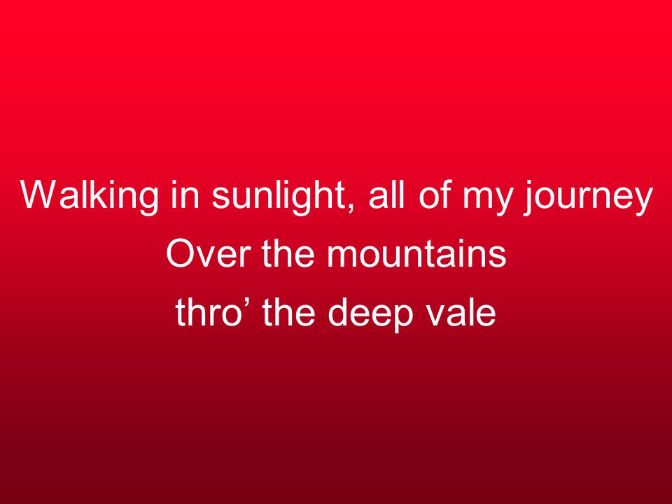 Walking in sunlight, all of my journey Over the mountains thro’ the deep vale