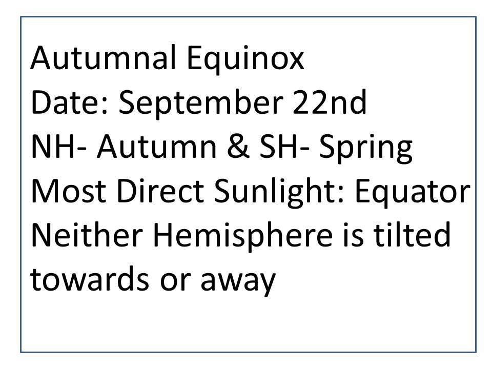 Autumnal Equinox Date: September 22nd. NH- Autumn & SH- Spring.