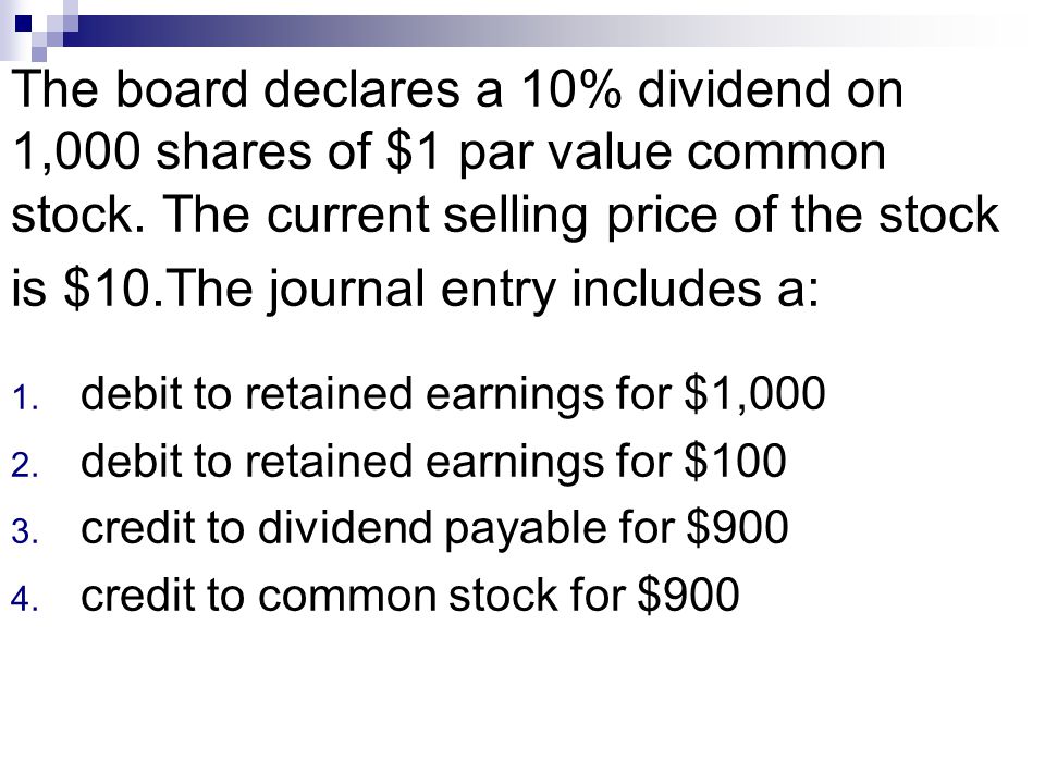 The board declares a 10% dividend on 1,000 shares of $1 par value common stock. The current selling price of the stock is $10.The journal entry includes a: