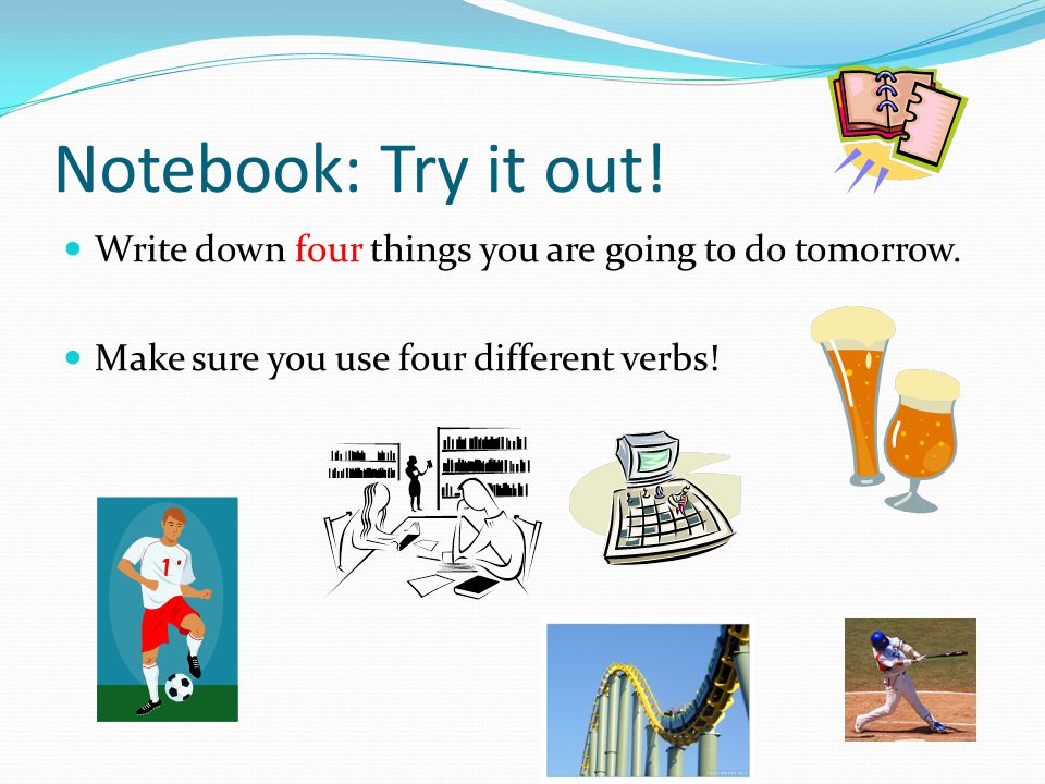 Notebook: Try it out. Write down four things you are going to do tomorrow.