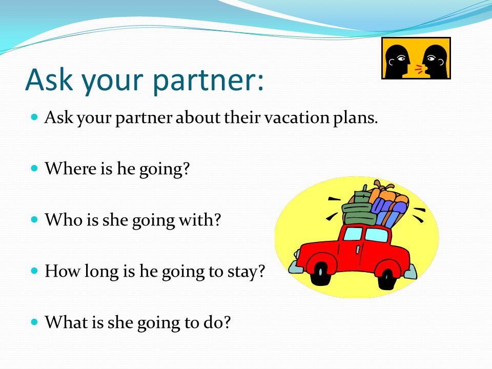 Ask your partner: Ask your partner about their vacation plans.