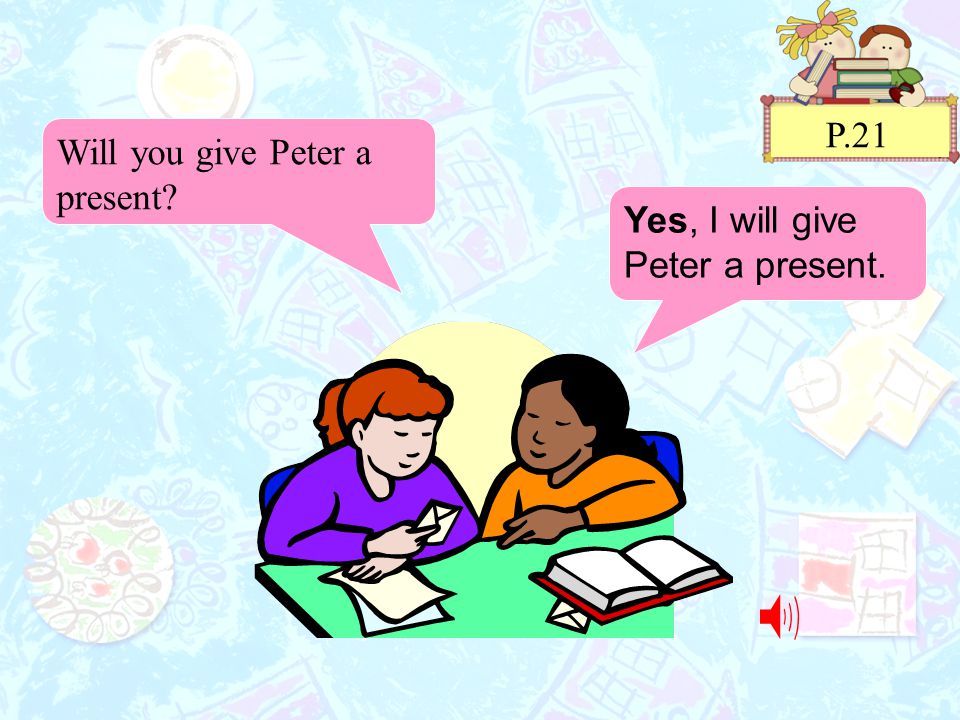 P.21 Will you give Peter a present Yes, I will give Peter a present.