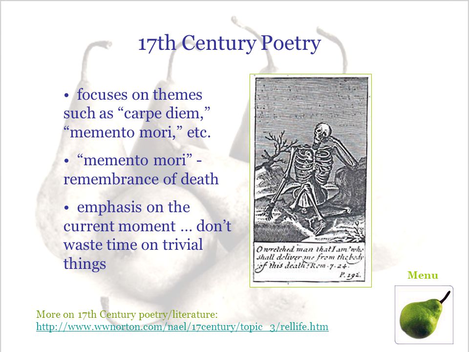 17th Century Poetry focuses on themes such as carpe diem, memento mori, etc. memento mori - remembrance of death.