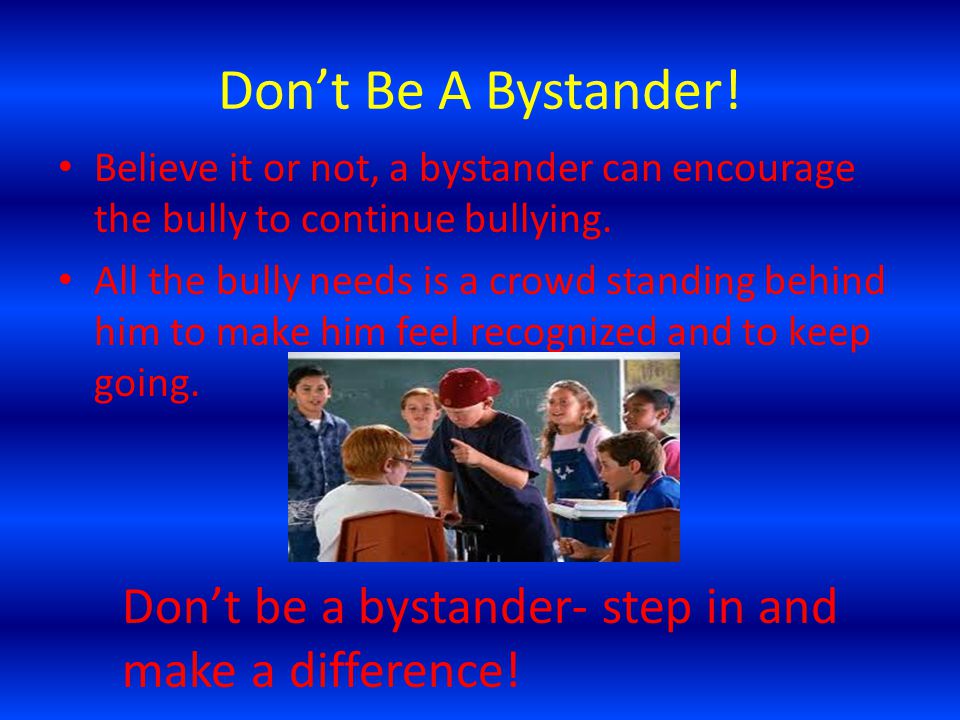 Don’t Be A Bystander! Believe it or not, a bystander can encourage the bully to continue bullying.