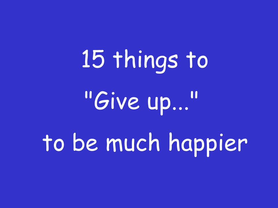 15 things to Give up... to be much happier