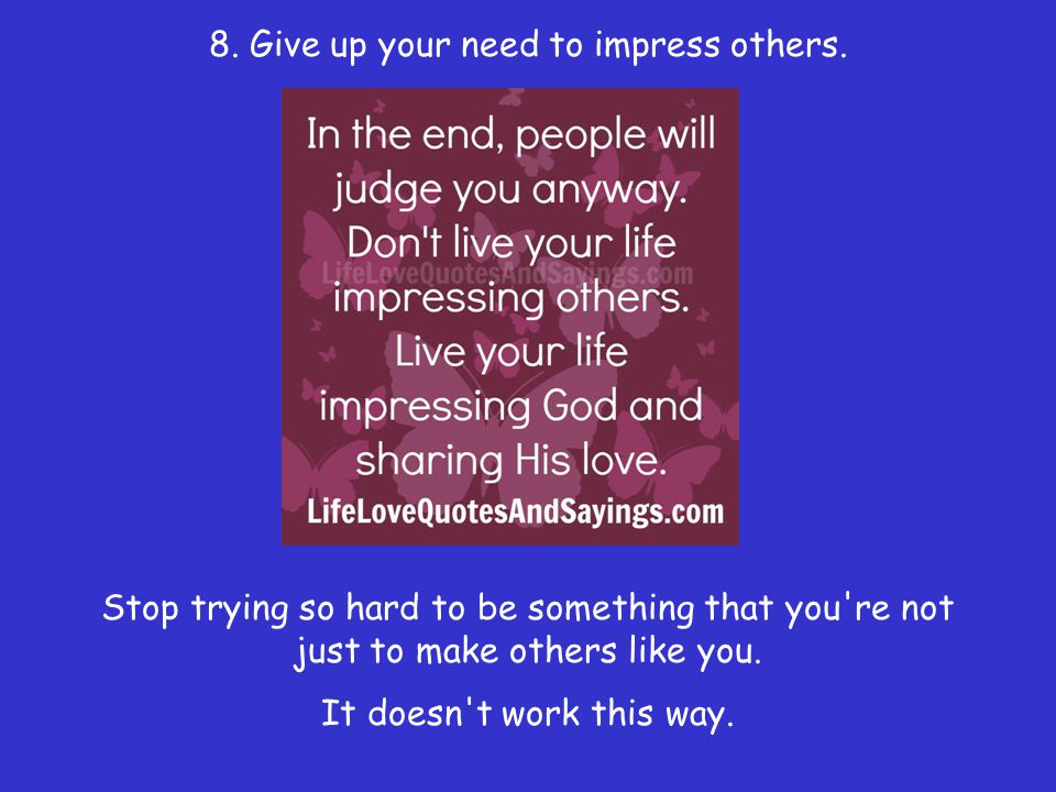 8. Give up your need to impress others.