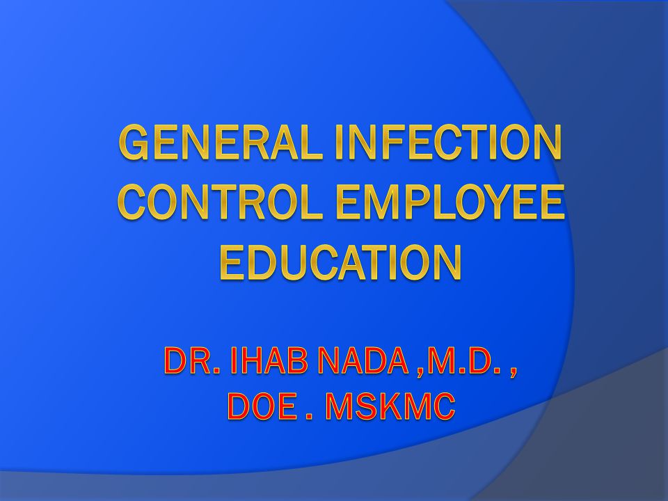 General Infection Control Employee Education Dr. ihab nada ,m.d. , doe . mskmc