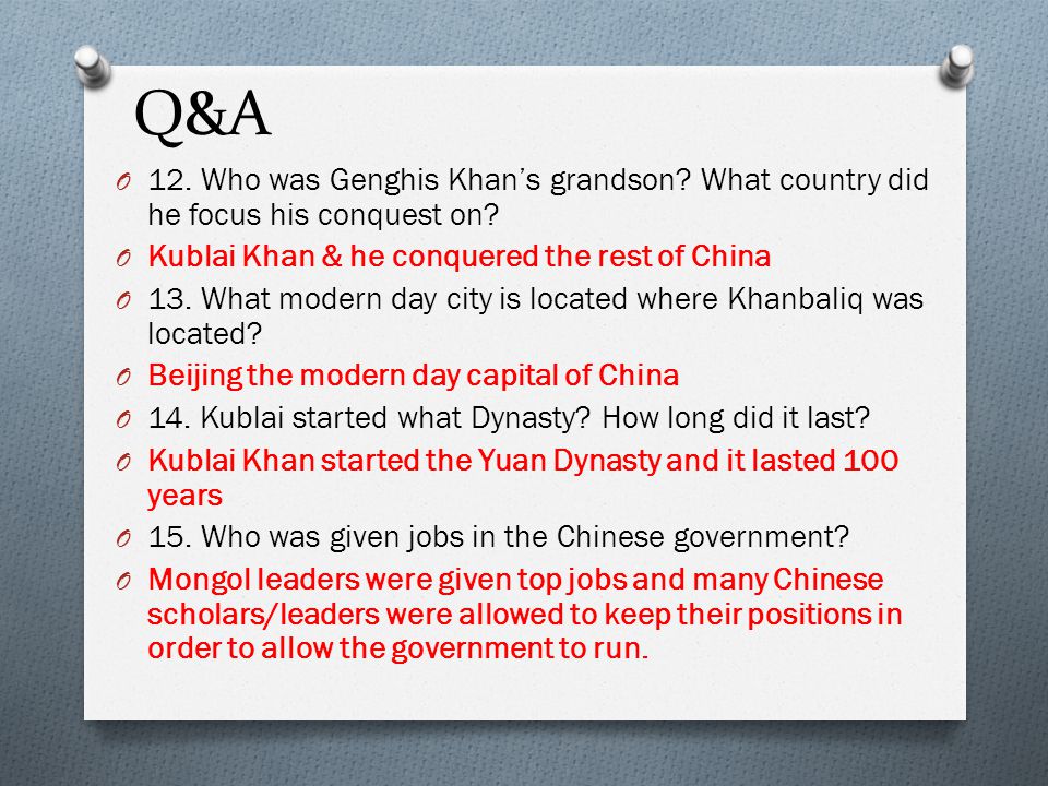 Q&A 12. Who was Genghis Khan’s grandson What country did he focus his conquest on Kublai Khan & he conquered the rest of China.