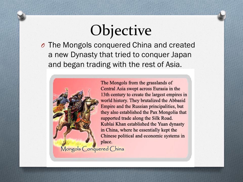 Objective The Mongols conquered China and created a new Dynasty that tried to conquer Japan and began trading with the rest of Asia.