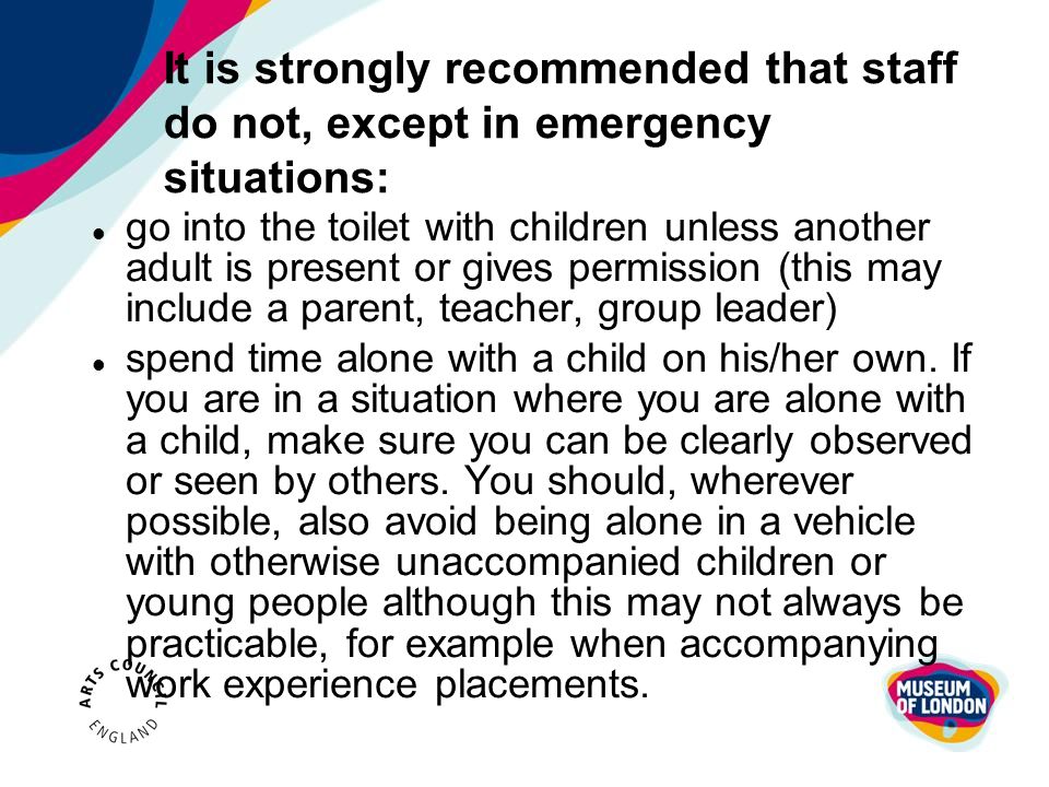It is strongly recommended that staff do not, except in emergency situations: