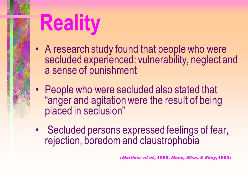 Reality A research study found that people who were secluded experienced: vulnerability, neglect and a sense of punishment.