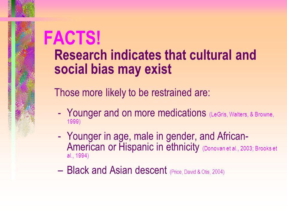 FACTS! Research indicates that cultural and social bias may exist. Those more likely to be restrained are: