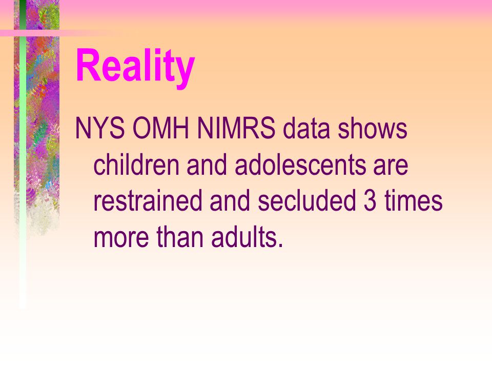 Reality NYS OMH NIMRS data shows children and adolescents are restrained and secluded 3 times more than adults.